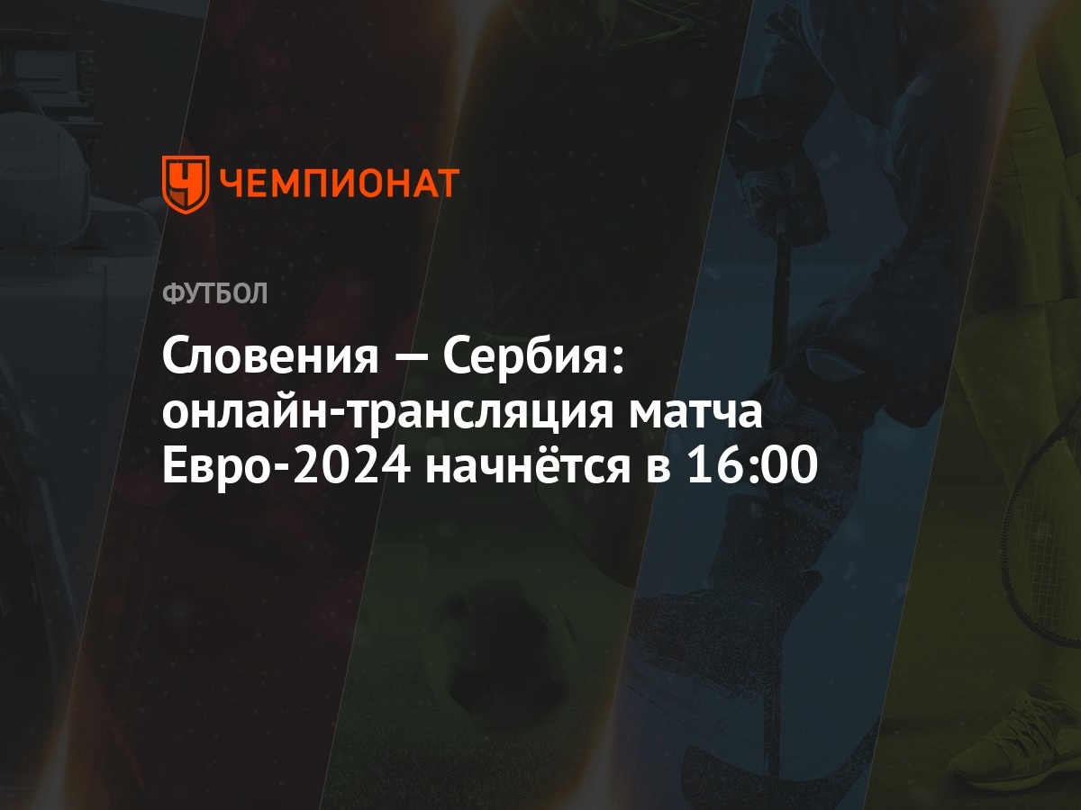 Словения — Сербия: онлайн-трансляция матча Евро-2024 начнётся в 16:00