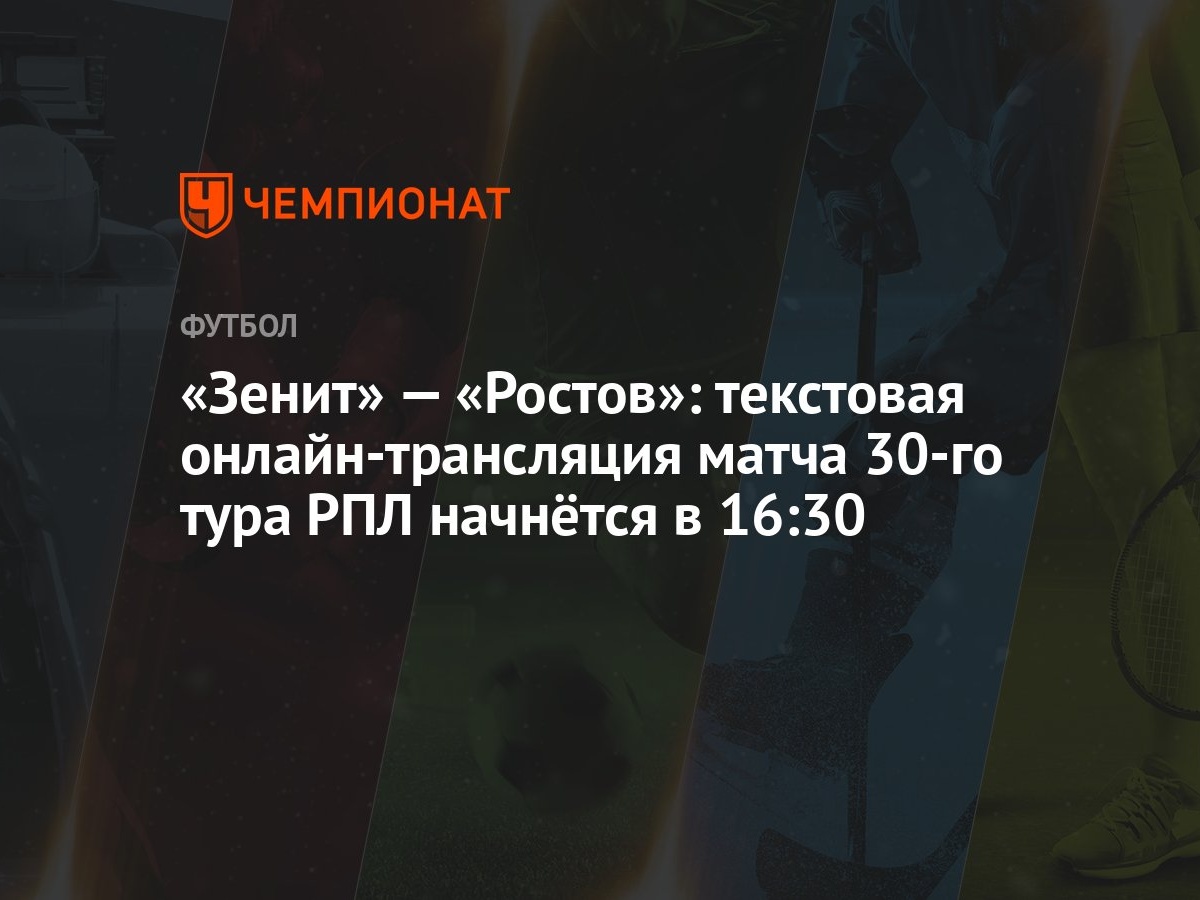 «Зенит» — «Ростов»: текстовая онлайн-трансляция матча 30-го тура РПЛ  начнётся в 16:30