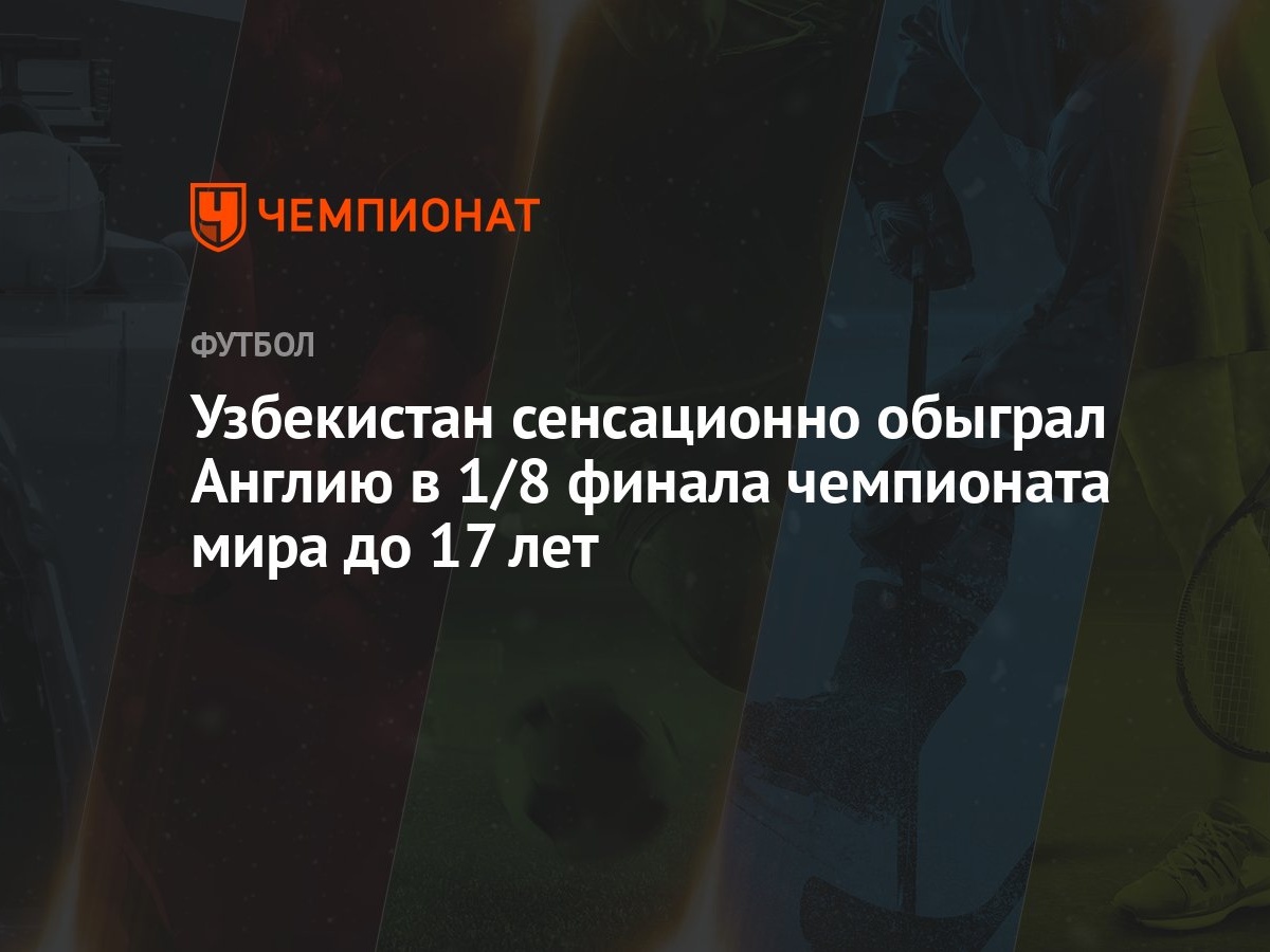 Узбекистан сенсационно обыграл Англию в 1/8 финала чемпионата мира до 17  лет - Чемпионат