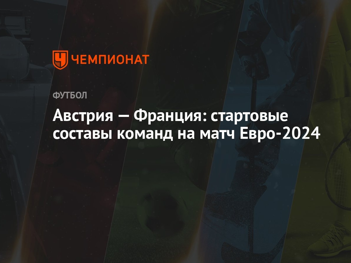 Австрия — Франция: стартовые составы команд на матч Евро-2024