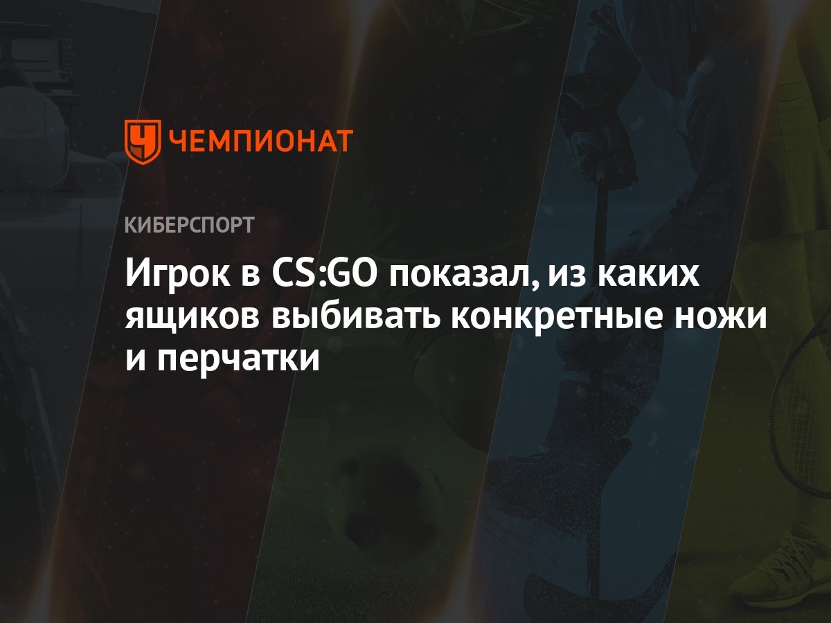 Игрок в CS:GO показал, из каких ящиков выбивать конкретные ножи и перчатки  - Чемпионат