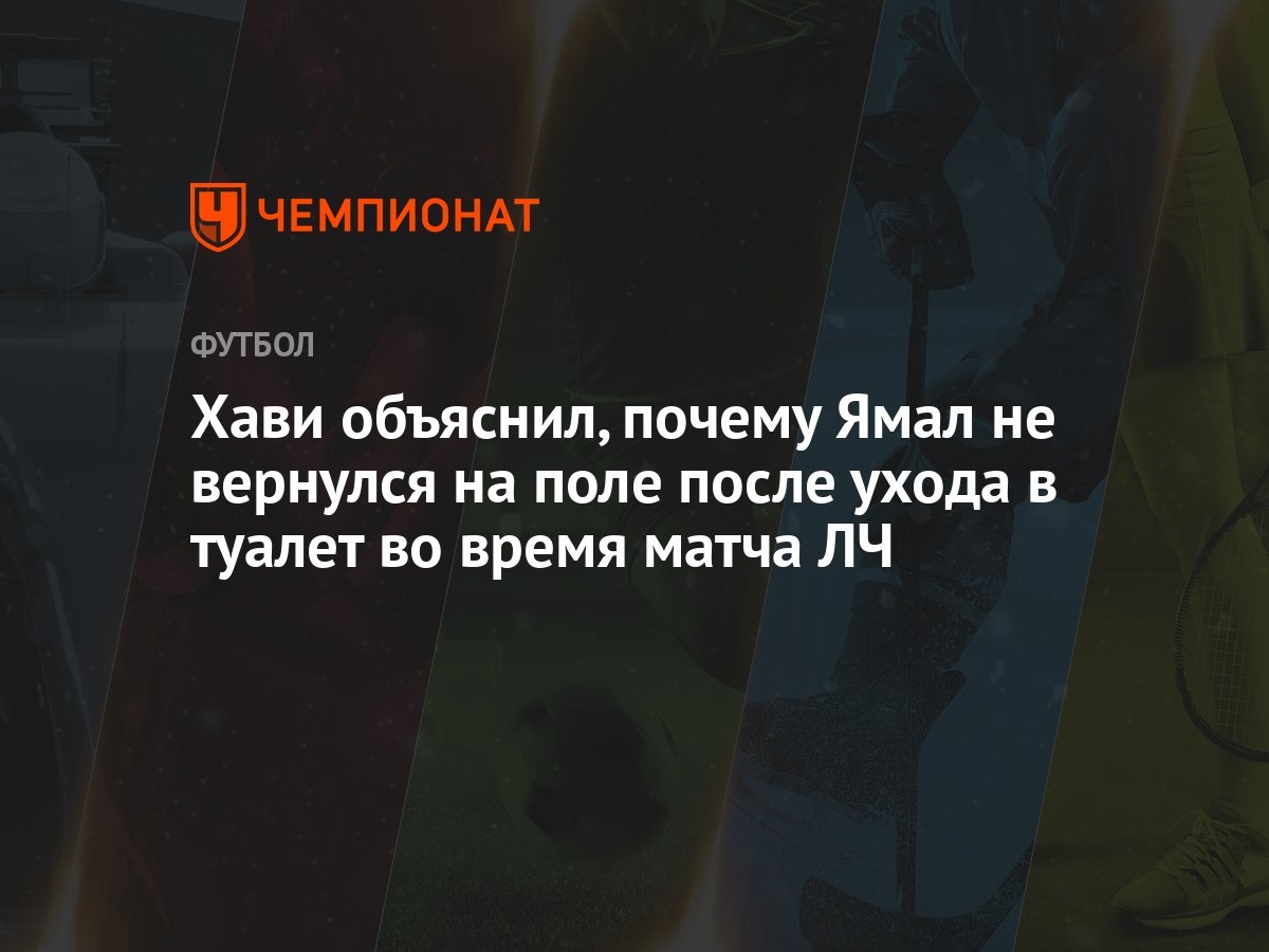 Хави объяснил, почему Ямал не вернулся на поле после ухода в туалет во  время матча ЛЧ - Чемпионат