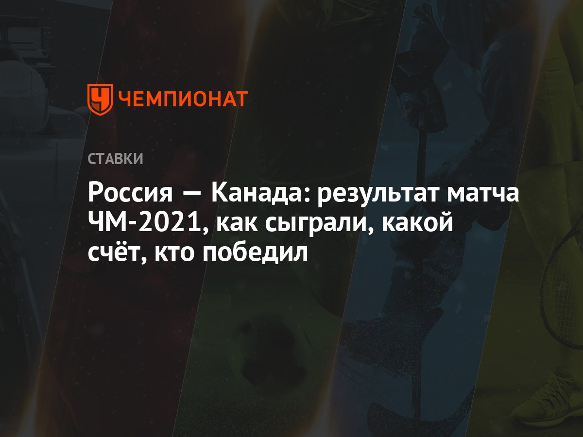 Россия — Канада: Результат Матча Чм-2021, Как Сыграли, Какой Счёт, Кто  Победил - Чемпионат