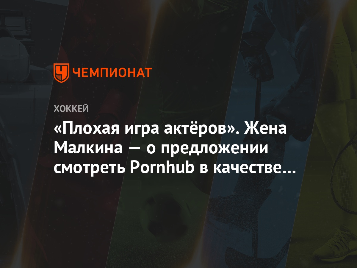 Плохая игра актёров». Жена Малкина — о предложении смотреть Pornhub в  качестве сериала - Чемпионат