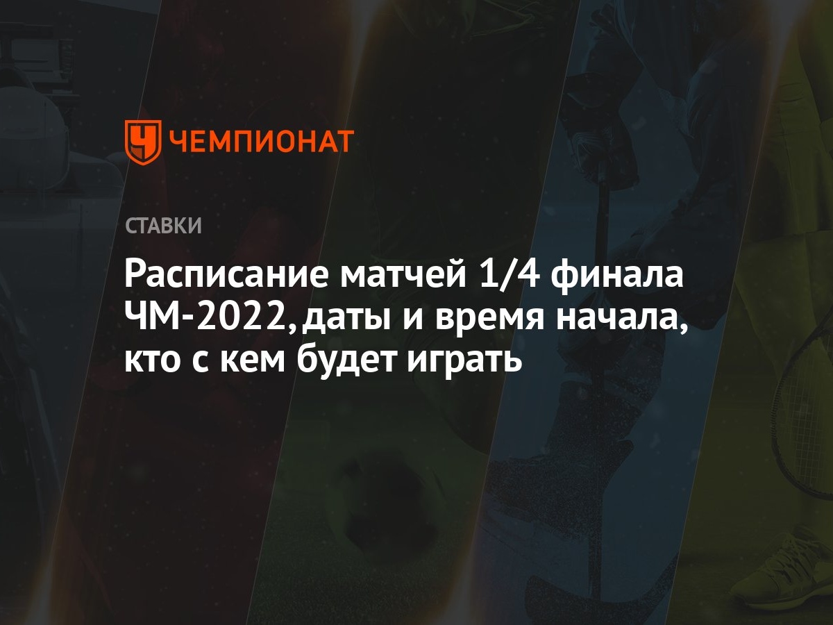 Расписание матчей 1/4 финала ЧМ-2022, даты и время начала, кто с кем будет  играть - Чемпионат