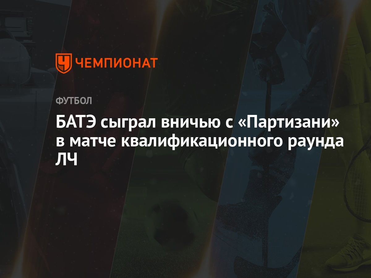 БАТЭ сыграл вничью с «Партизани» в матче квалификационного раунда ЛЧ -  Чемпионат