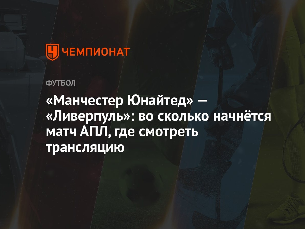 Манчестер Юнайтед» — «Ливерпуль»: во сколько начнётся матч АПЛ, где  смотреть трансляцию - Чемпионат