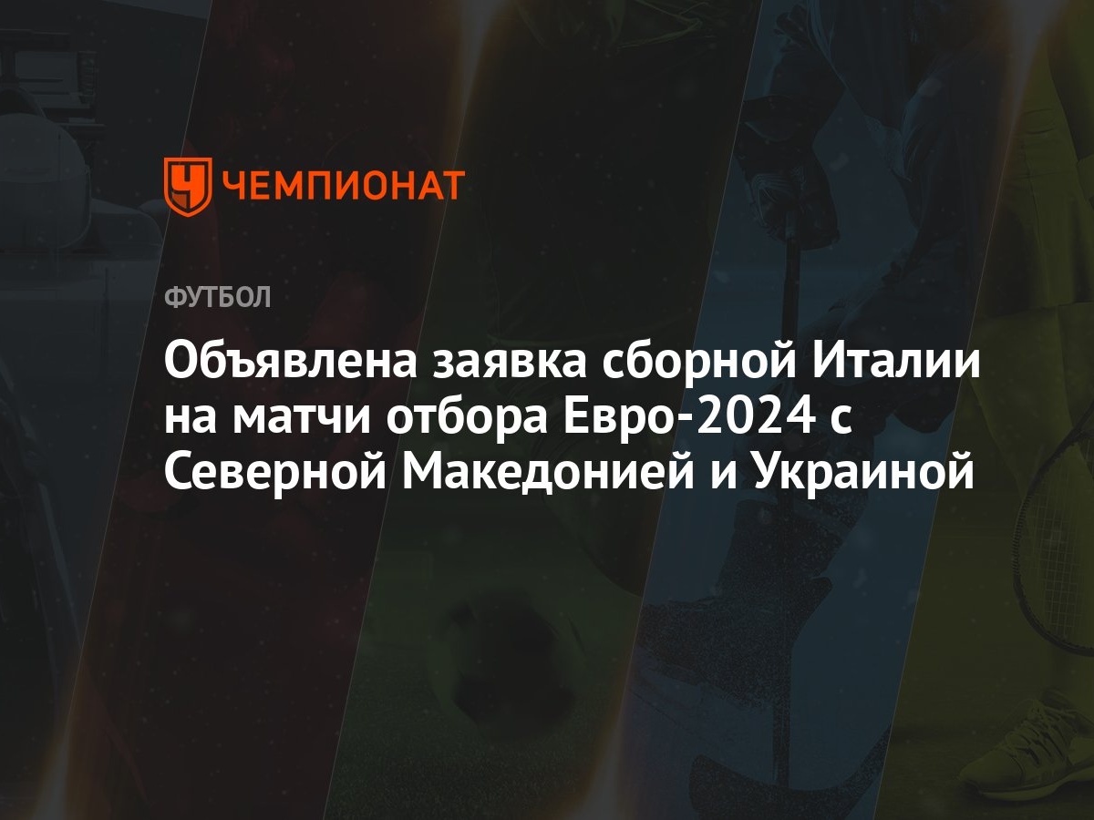 Объявлена заявка сборной Италии на матчи отбора Евро-2024 с Северной  Македонией и Украиной - Чемпионат