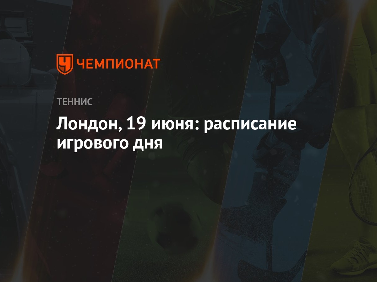 Лондон, 19 июня: расписание игрового дня - Чемпионат