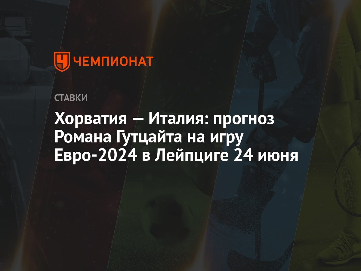 Хорватия — Италия: прогноз Романа Гутцайта на игру Евро-2024 в Лейпциге 24  июня - Чемпионат