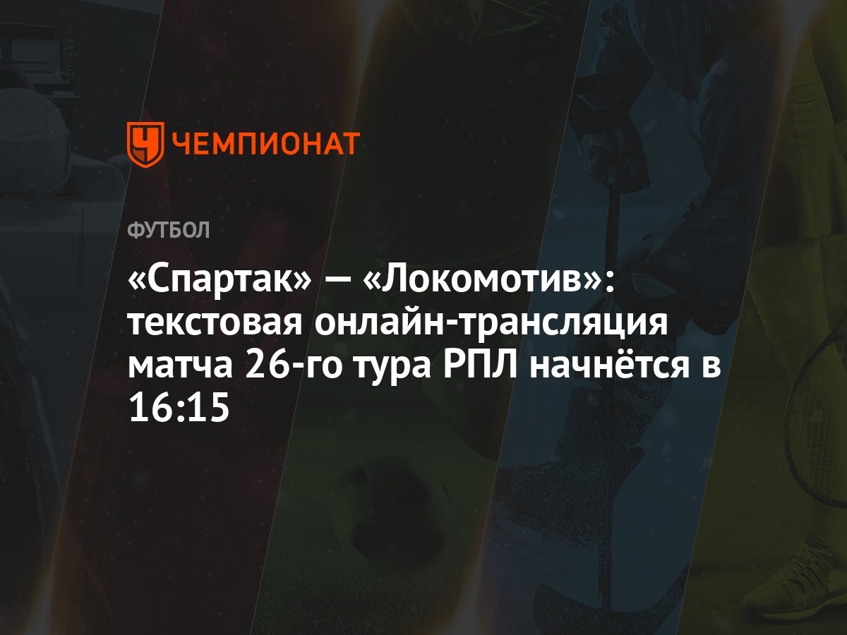 Спартак» — «Локомотив»: текстовая онлайн-трансляция матча 26-го тура РПЛ  начнётся в 16:15 - Чемпионат