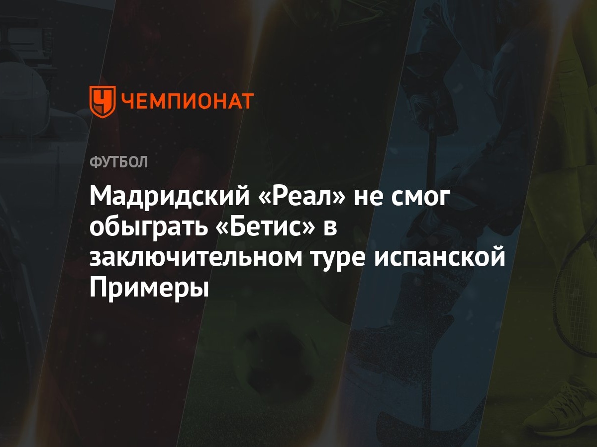 Мадридский «Реал» не смог обыграть «Бетис» в заключительном туре испанской  Примеры - Чемпионат