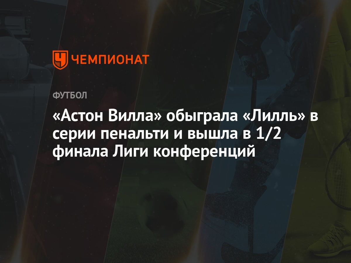 Лилль — Астон Вилла 2:1,3:4 пен., результат ответного матча 1/4 финала Лиги  конференций 18 апреля - Чемпионат