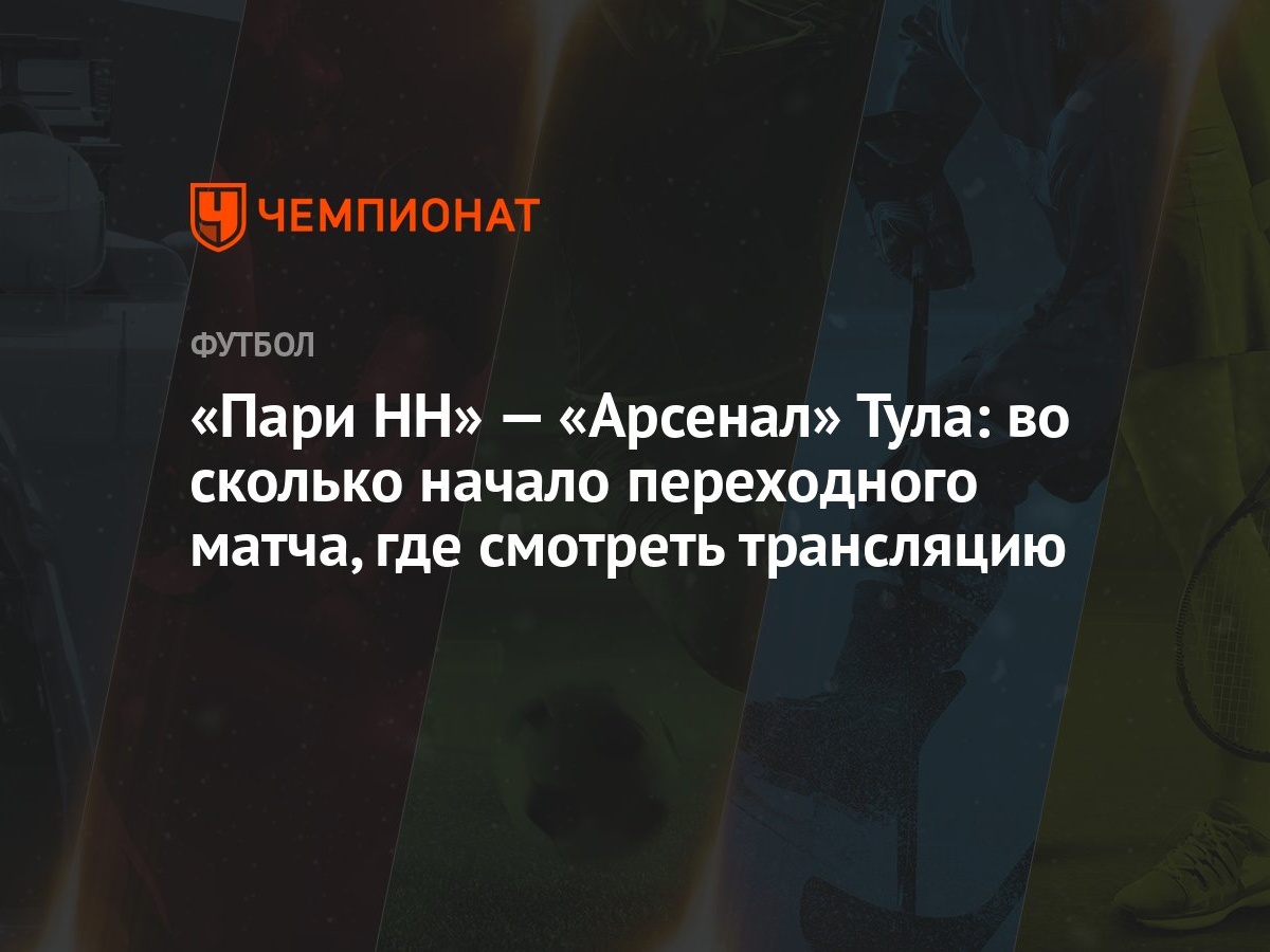 «Пари НН» — «Арсенал» Тула: во сколько начало переходного матча, где  смотреть трансляцию