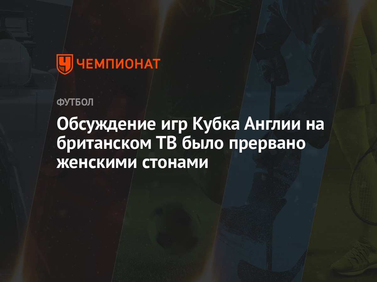 Обсуждение игр Кубка Англии на британском ТВ было прервано женскими стонами  - Чемпионат