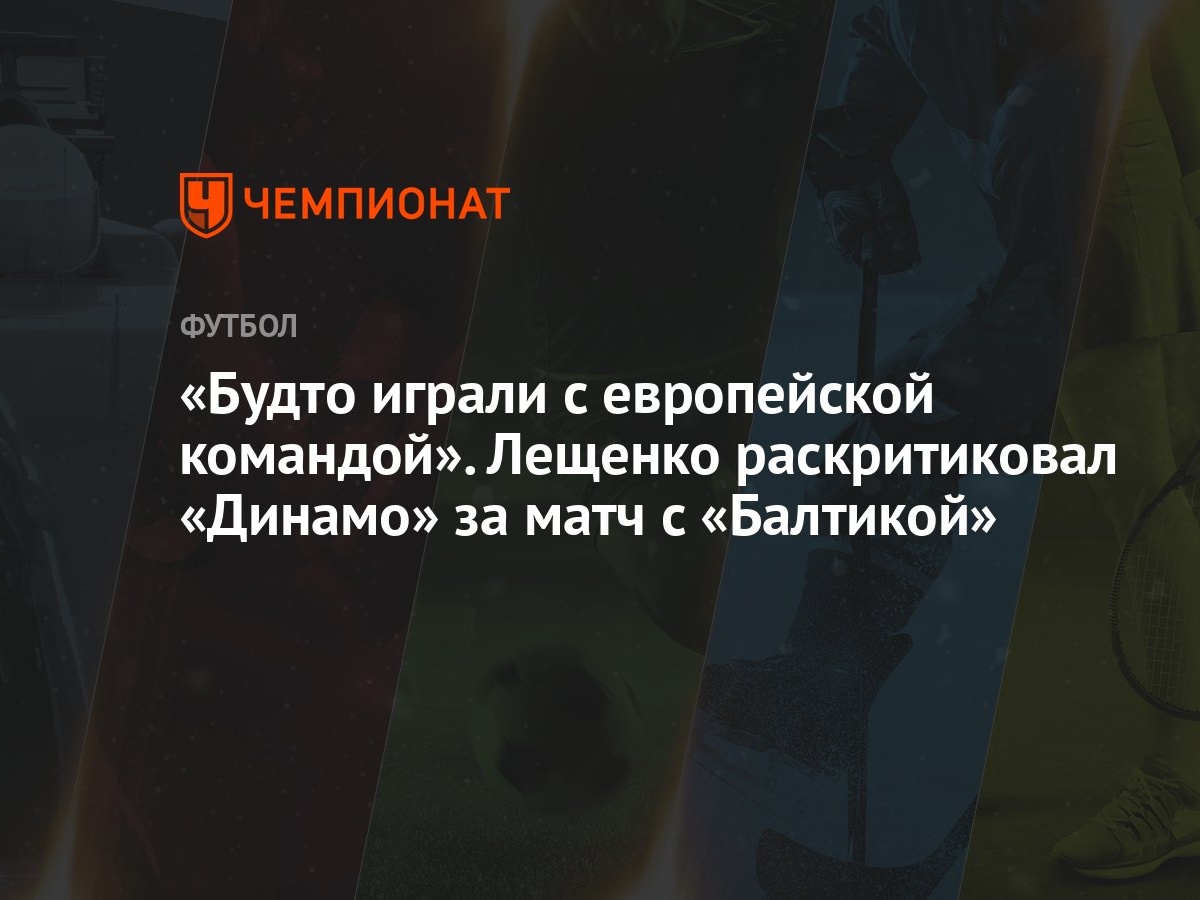 Будто играли с европейской командой». Лещенко раскритиковал «Динамо» за  матч с «Балтикой» - Чемпионат