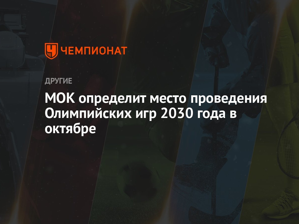 МОК определит место проведения Олимпийских игр 2030 года в октябре -  Чемпионат