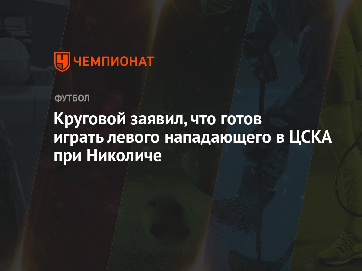 Круговой заявил, что готов играть левого нападающего в ЦСКА при Николиче -  Чемпионат