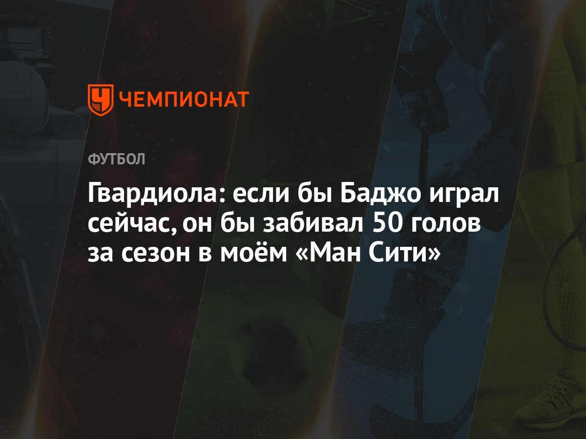 Гвардиола: если бы Баджо играл сейчас, он бы забивал 50 голов за сезон в  моём «Ман Сити» - Чемпионат