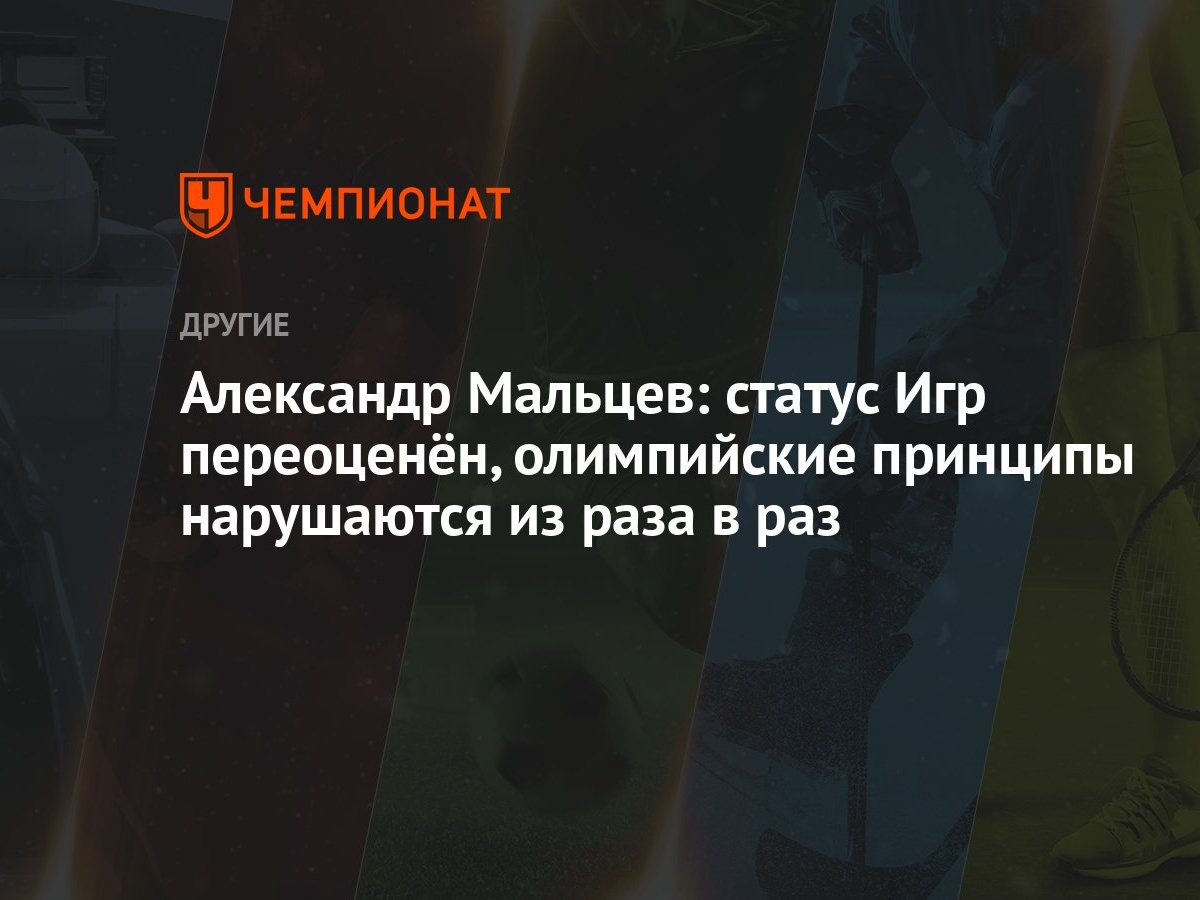 Александр Мальцев: статус Игр переоценён, олимпийские принципы нарушаются  из раза в раз - Чемпионат