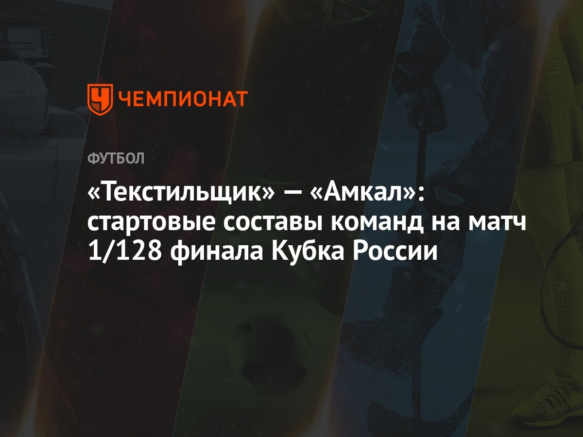 Текстильщик» — «Амкал»: стартовые составы команд на матч 1/128 финала Кубка  России - Чемпионат