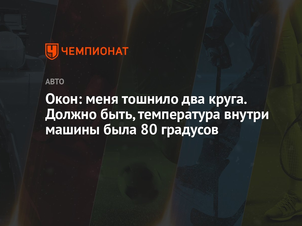 Окон: меня тошнило два круга. Должно быть, температура внутри машины была  80 градусов - Чемпионат