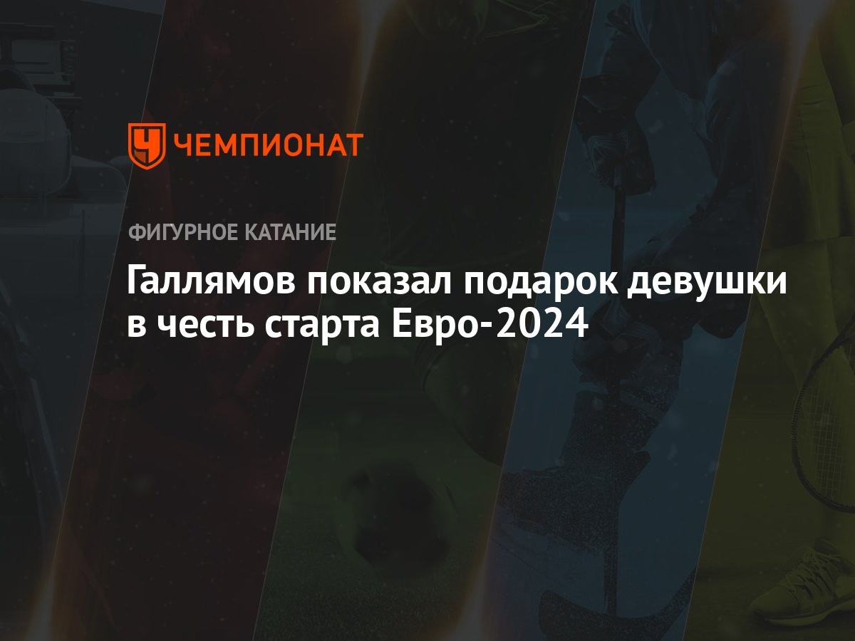 Галлямов показал подарок девушки в честь старта Евро-2024 - Чемпионат