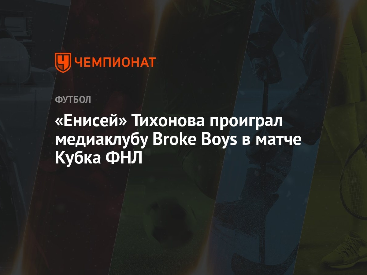 Енисей» Тихонова проиграл медиаклубу Broke Boys в матче Кубка ФНЛ -  Чемпионат