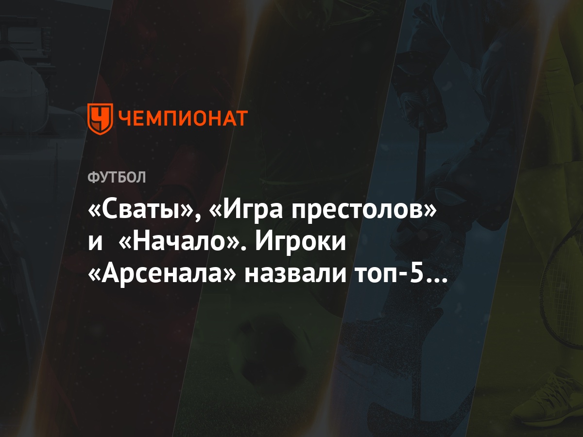 Сваты», «Игра престолов» и «Начало». Игроки «Арсенала» назвали топ-5  фильмов и сериалов - Чемпионат