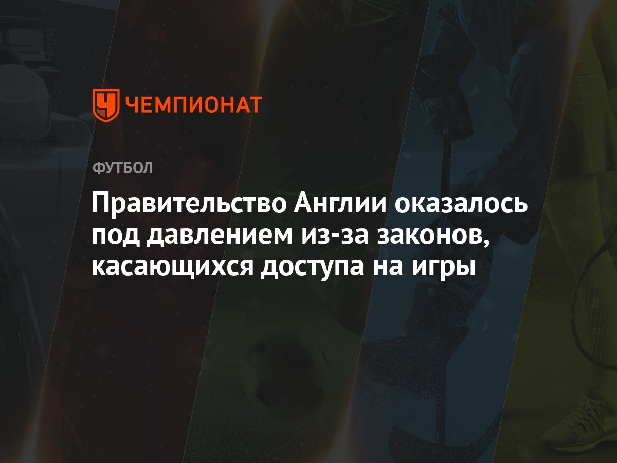 Правительство Англии оказалось под давлением из-за законов, касающихся  доступа на игры - Чемпионат