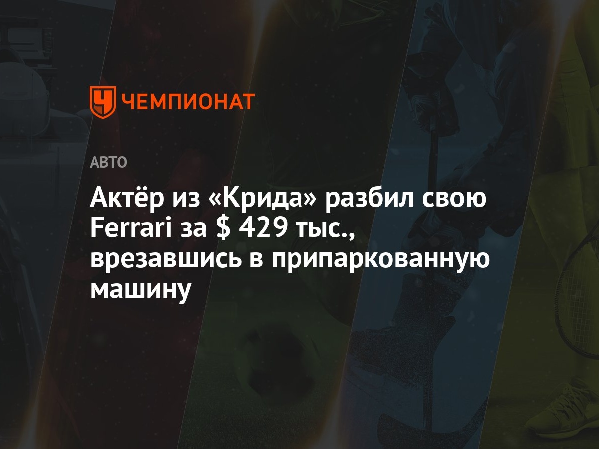 Актёр из «Крида» разбил свою Ferrari за $ 429 тыс., врезавшись в припаркованную  машину - Чемпионат