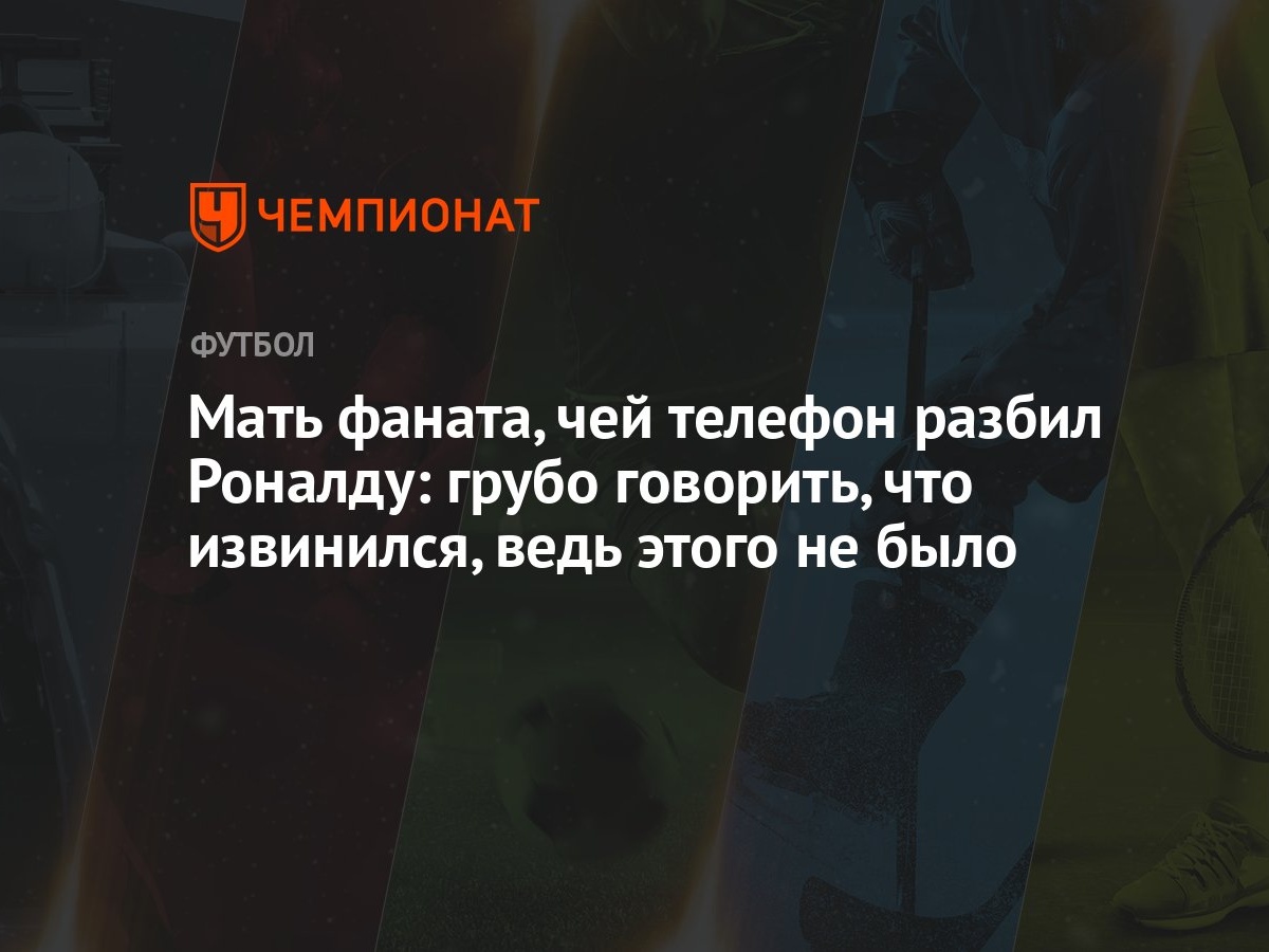 Мать фаната, чей телефон разбил Роналду: грубо говорить, что извинился,  ведь этого не было - Чемпионат