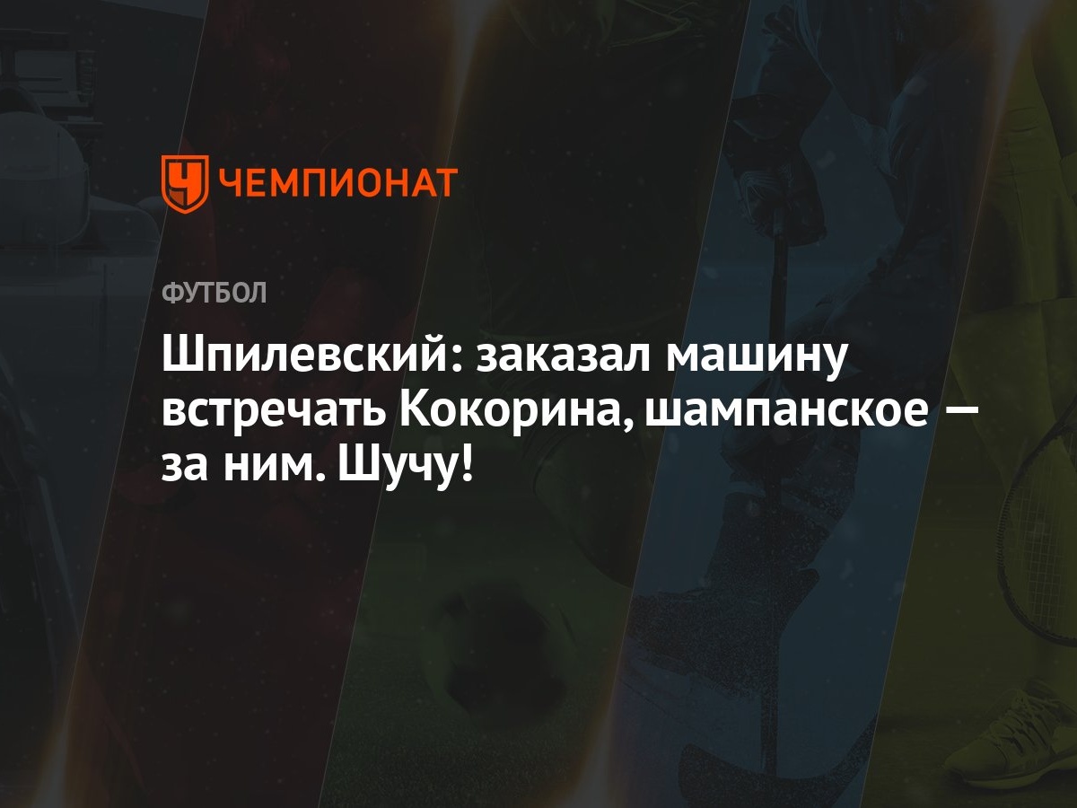 Шпилевский: заказал машину встречать Кокорина, шампанское — за ним. Шучу! -  Чемпионат