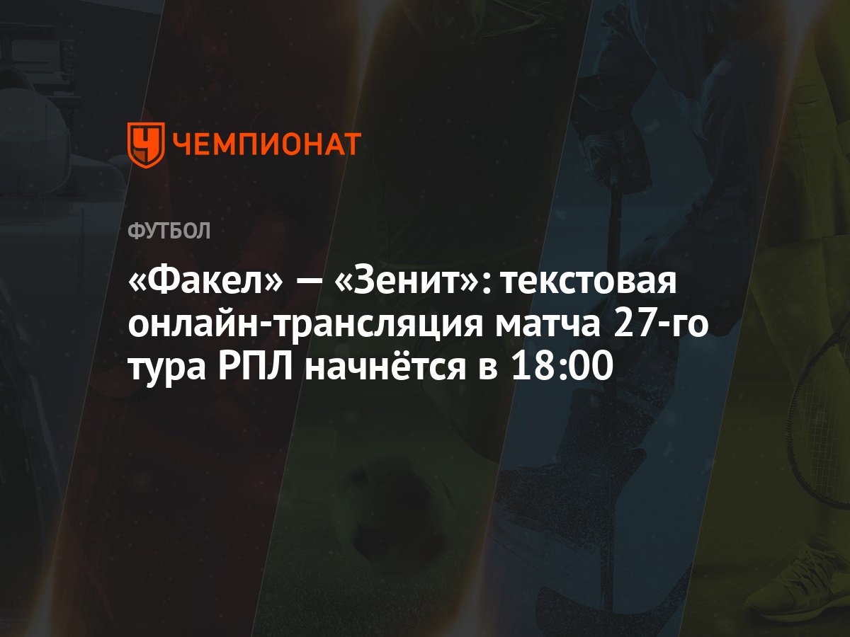 «Факел» — «Зенит»: текстовая онлайн-трансляция матча 27-го тура РПЛ  начнётся в 18:00