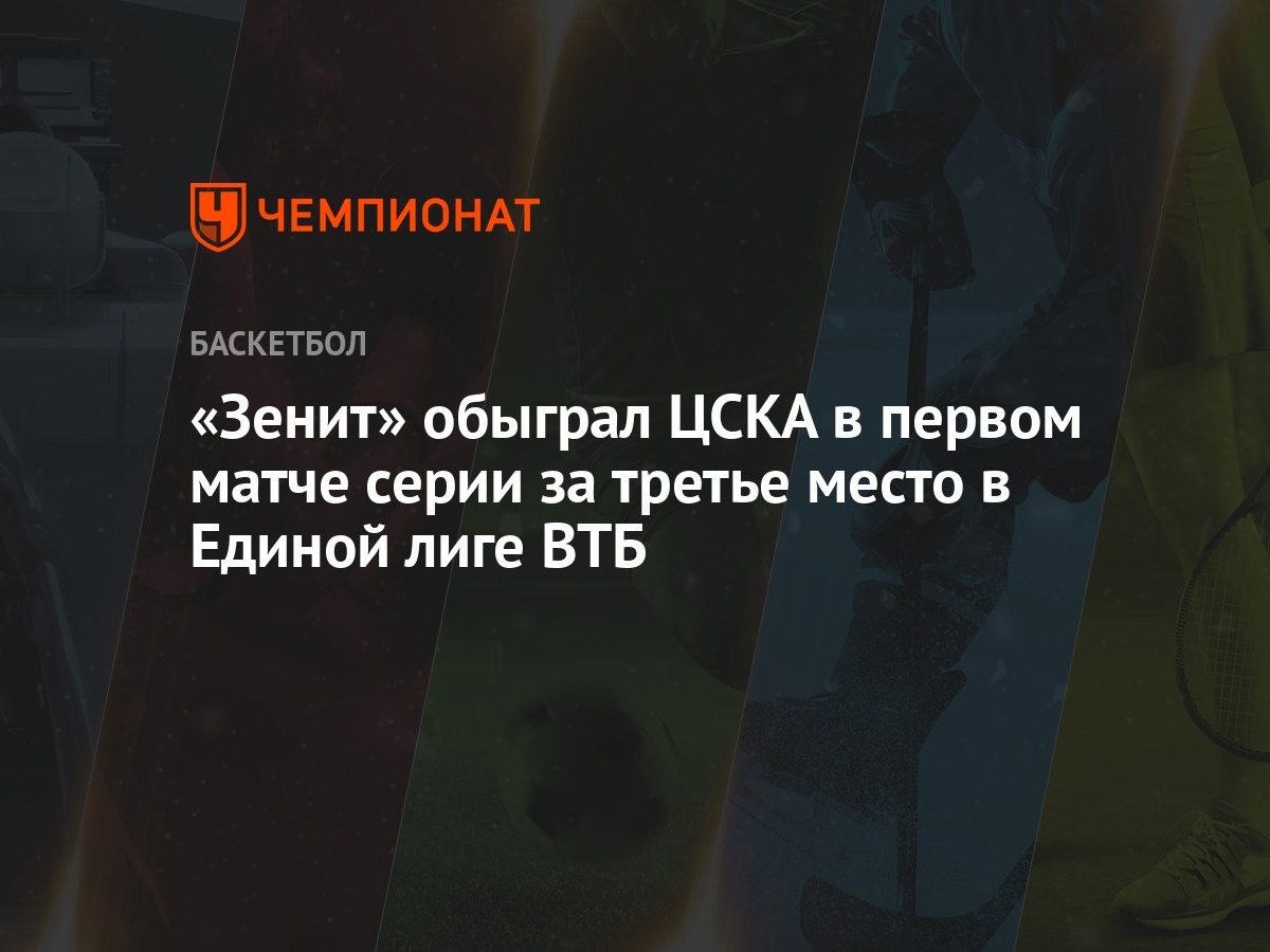 Зенит» обыграл ЦСКА в первом матче серии за третье место в Единой лиге ВТБ  - Чемпионат