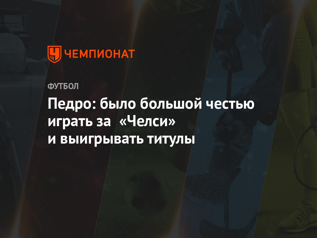 Педро: было большой честью играть за «Челси» и выигрывать титулы - Чемпионат