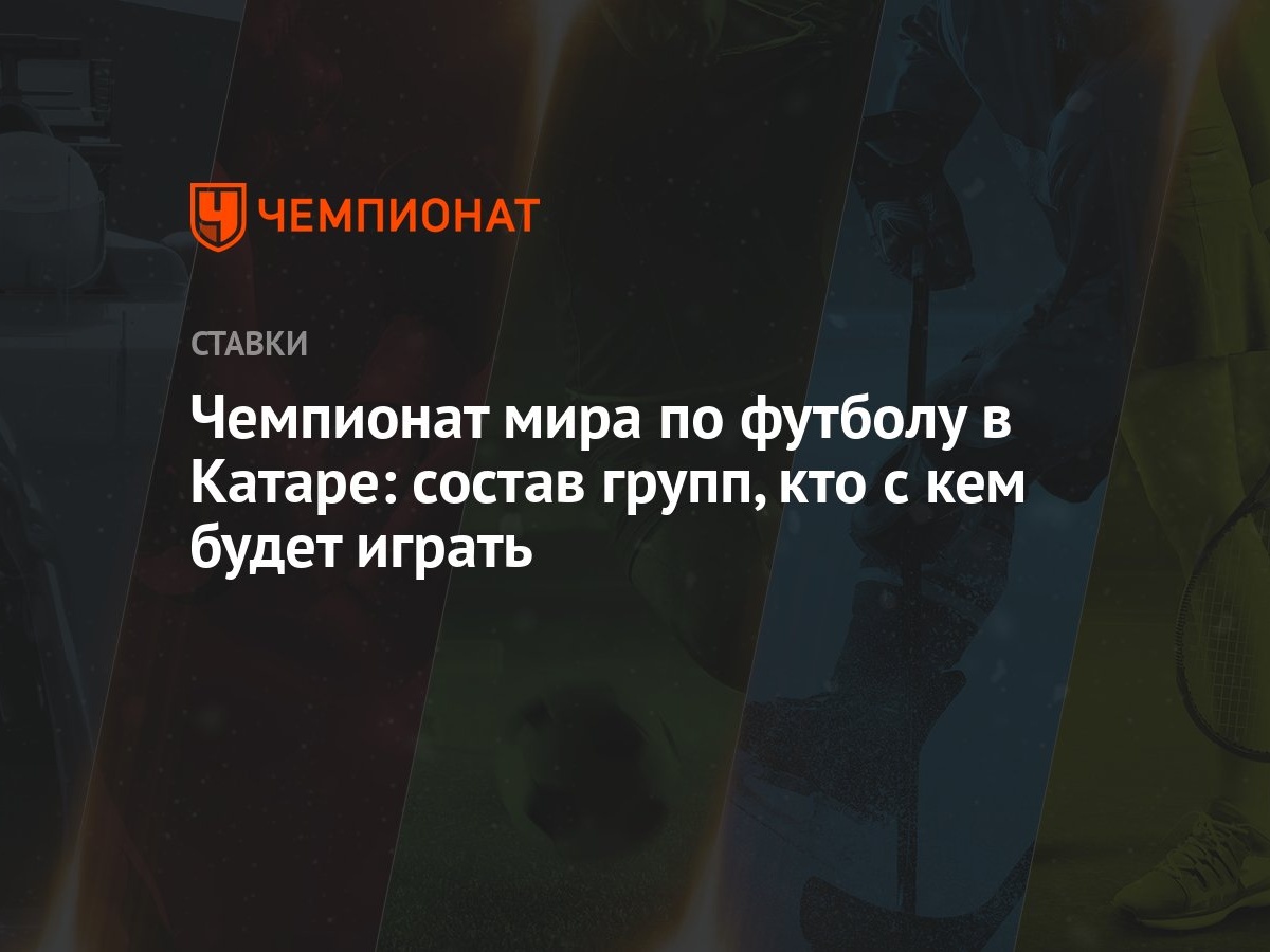 Чемпионат мира по футболу в Катаре: состав групп, кто с кем будет играть -  Чемпионат