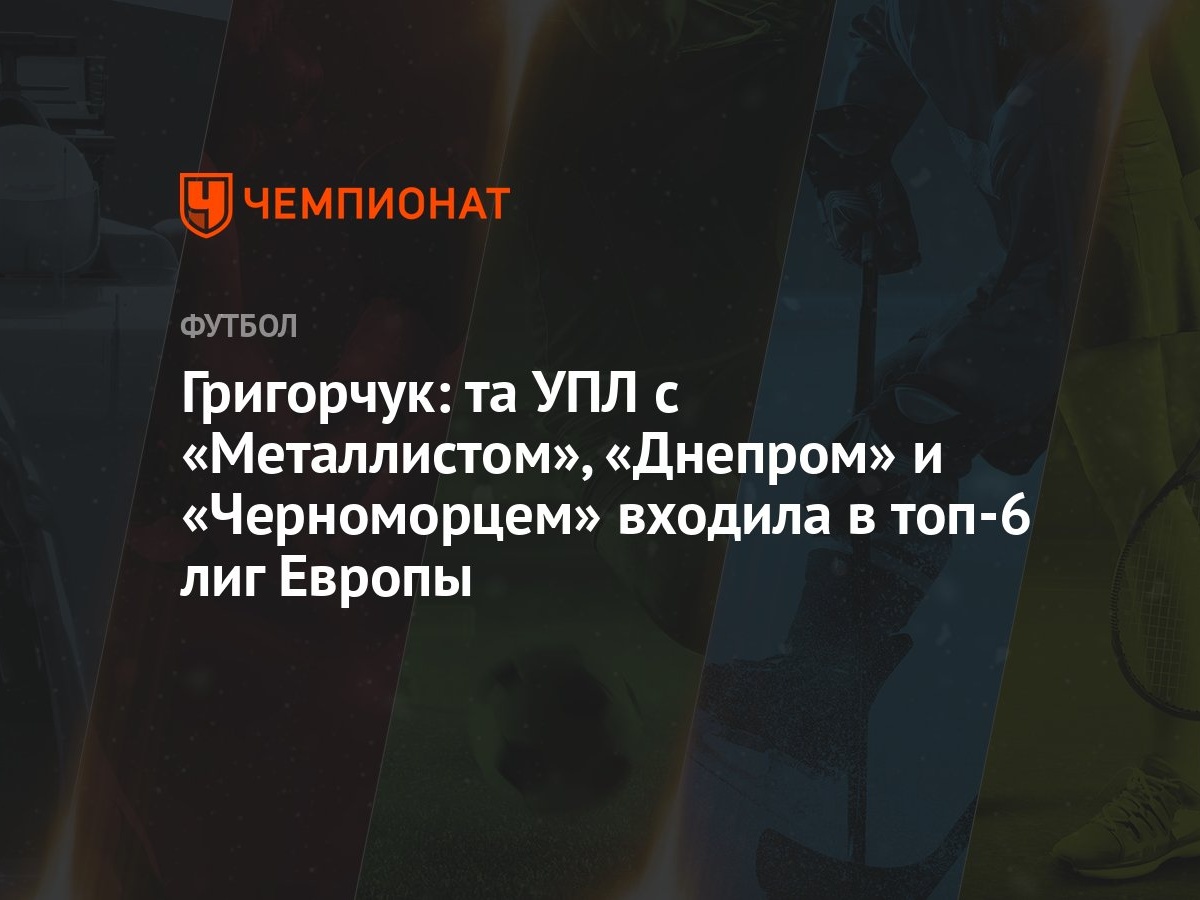 Григорчук: та УПЛ с «Металлистом», «Днепром» и «Черноморцем» входила в  топ-6 лиг Европы - Чемпионат