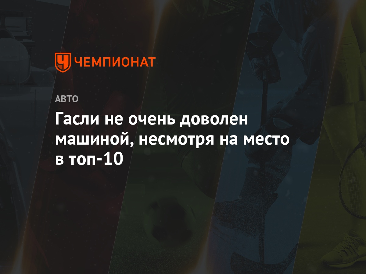 Гасли не очень доволен машиной, несмотря на место в топ-10 - Чемпионат