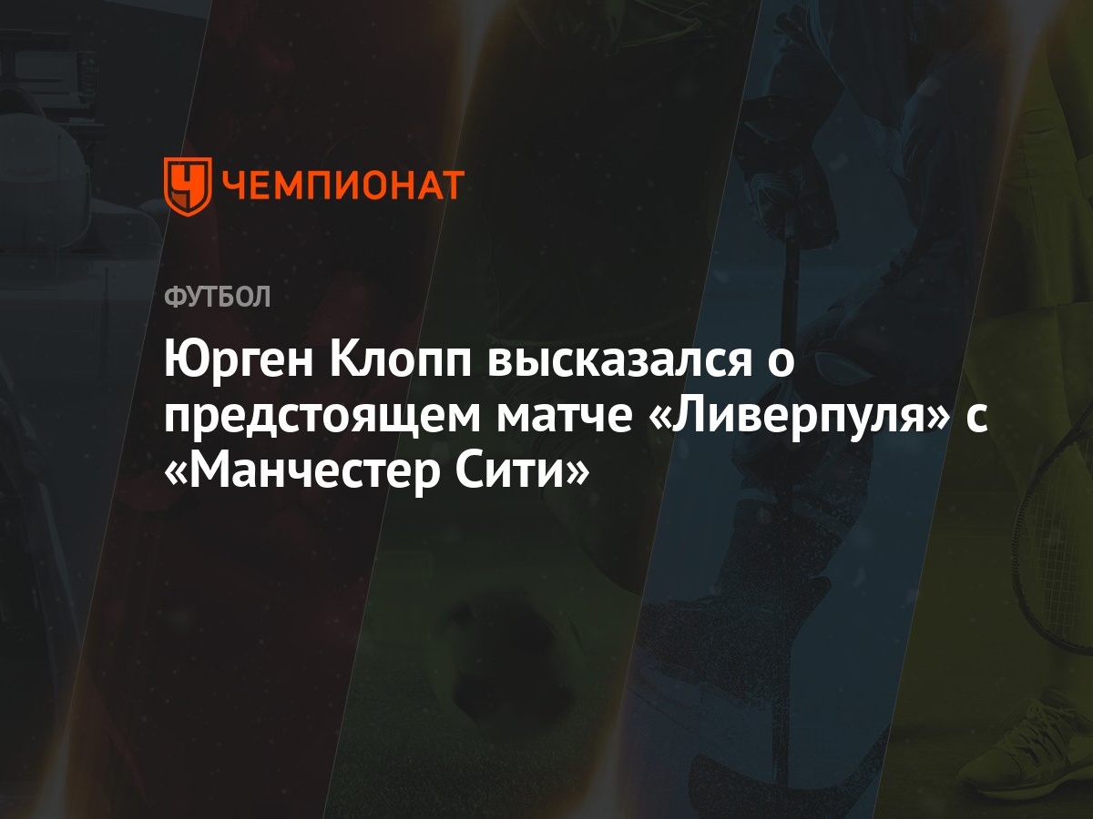 Юрген Клопп высказался о предстоящем матче «Ливерпуля» с «Манчестер Сити» -  Чемпионат