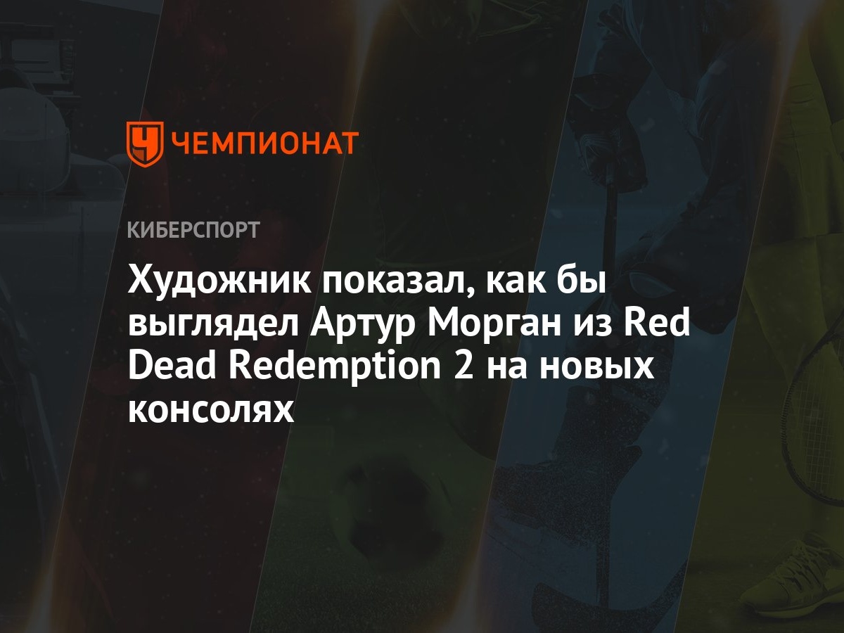 Художник показал, как бы выглядел Артур Морган из Red Dead Redemption 2 на  новых консолях - Чемпионат