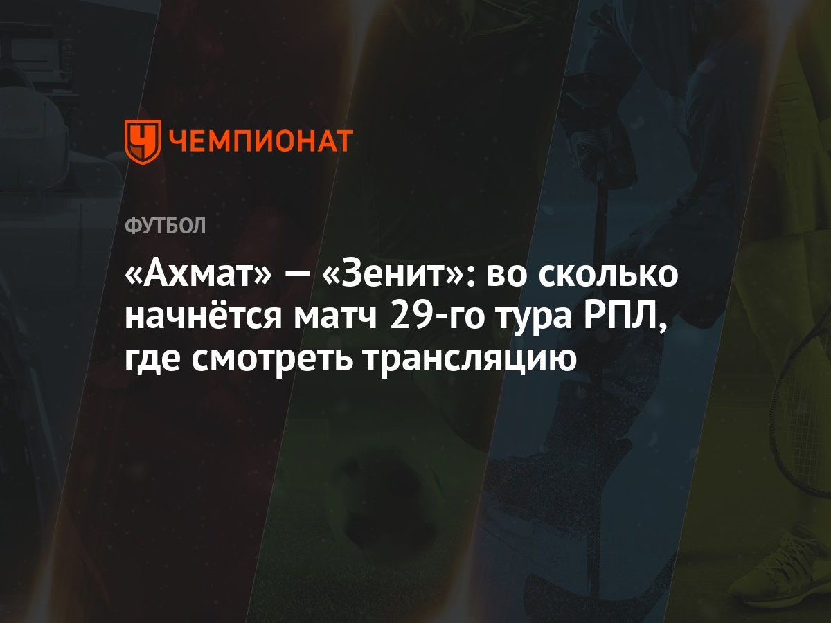 Ахмат» — «Зенит»: во сколько начнётся матч 29-го тура РПЛ, где смотреть  трансляцию - Чемпионат