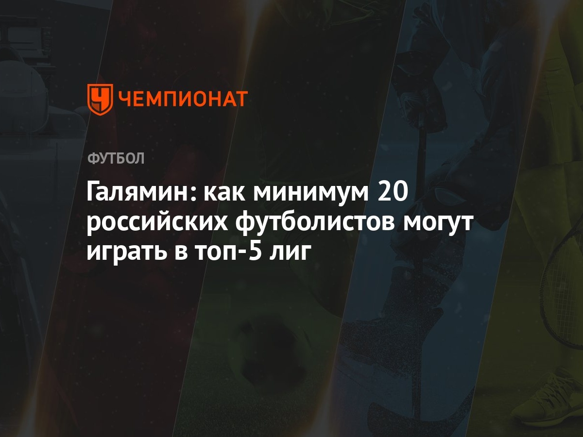 Галямин: как минимум 20 российских футболистов могут играть в топ-5 лиг -  Чемпионат