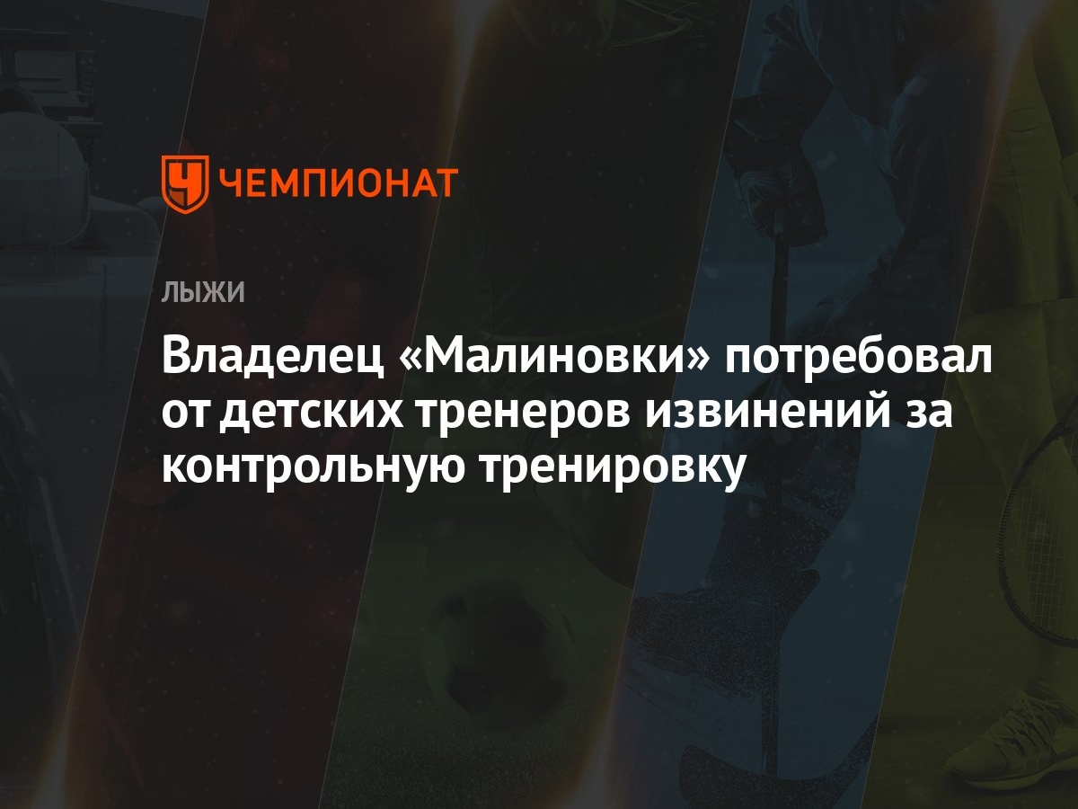 Владелец «Малиновки» потребовал от детских тренеров извинений за  контрольную тренировку - Чемпионат