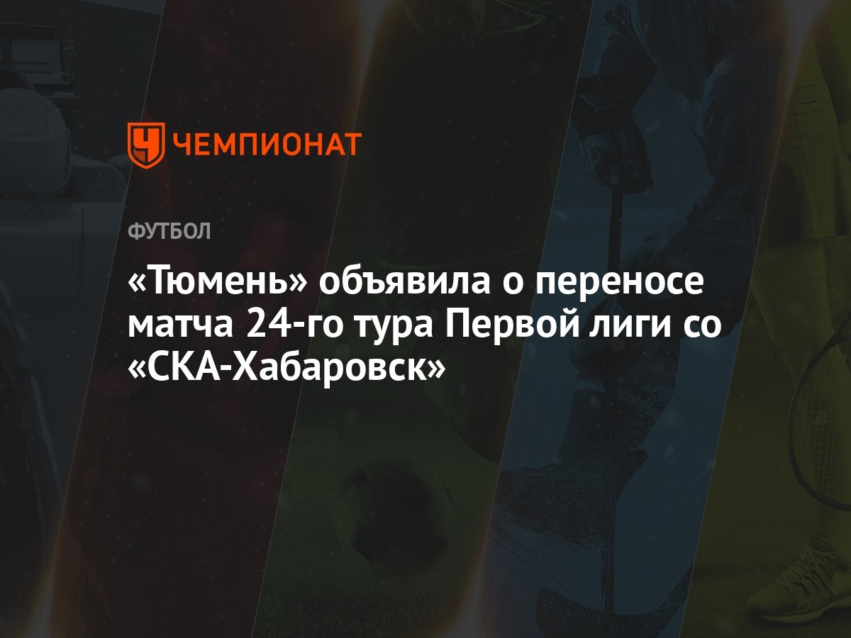 Тюмень» объявила о переносе матча 24-го тура Первой лиги со «СКА-Хабаровск»  - Чемпионат