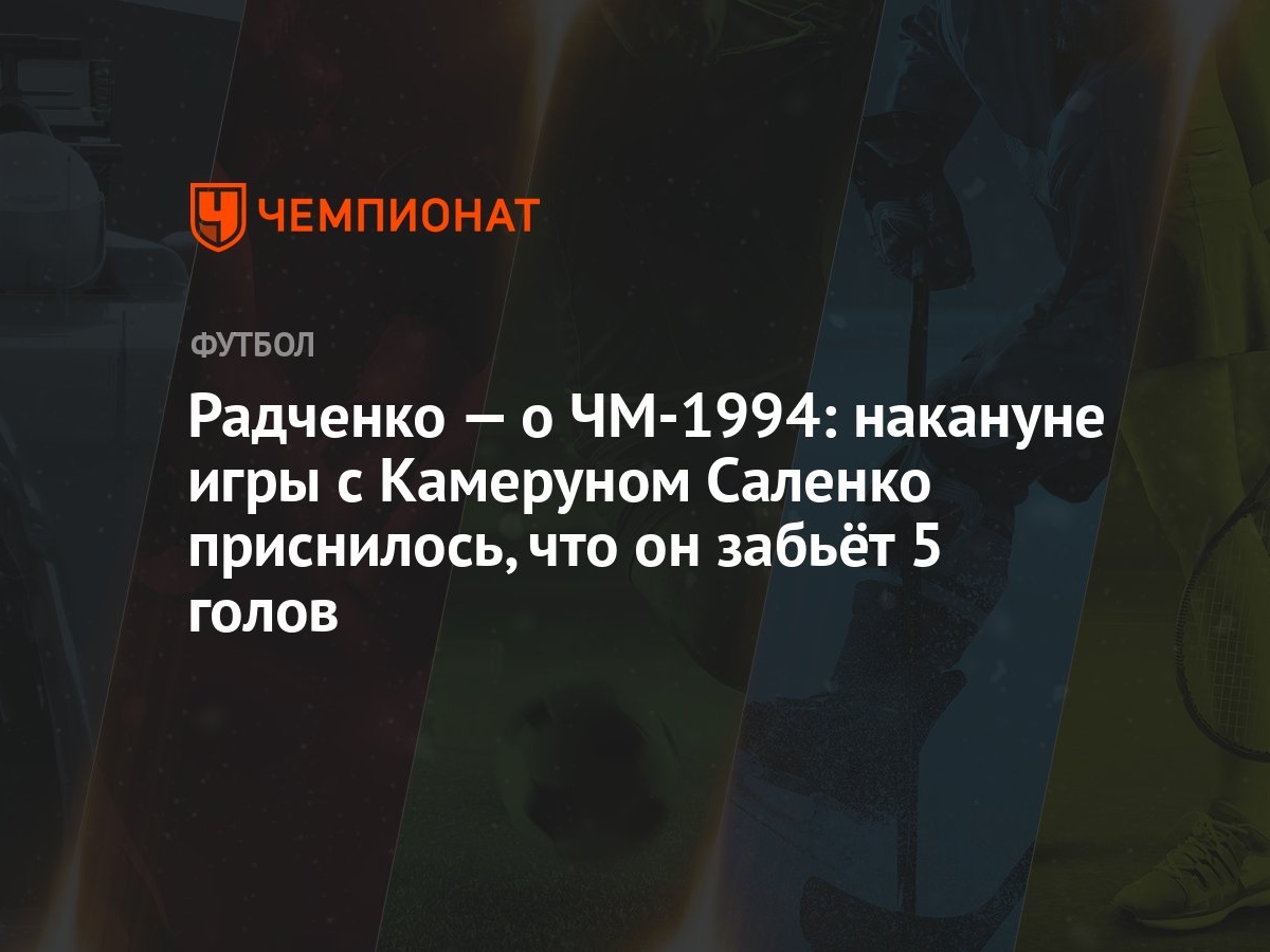 Радченко — о ЧМ-1994: накануне игры с Камеруном Саленко приснилось, что он  забьёт 5 голов - Чемпионат