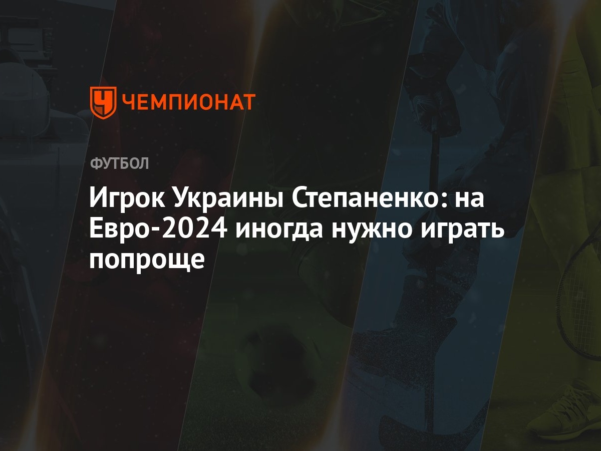 Игрок Украины Степаненко: на Евро-2024 иногда нужно играть попроще