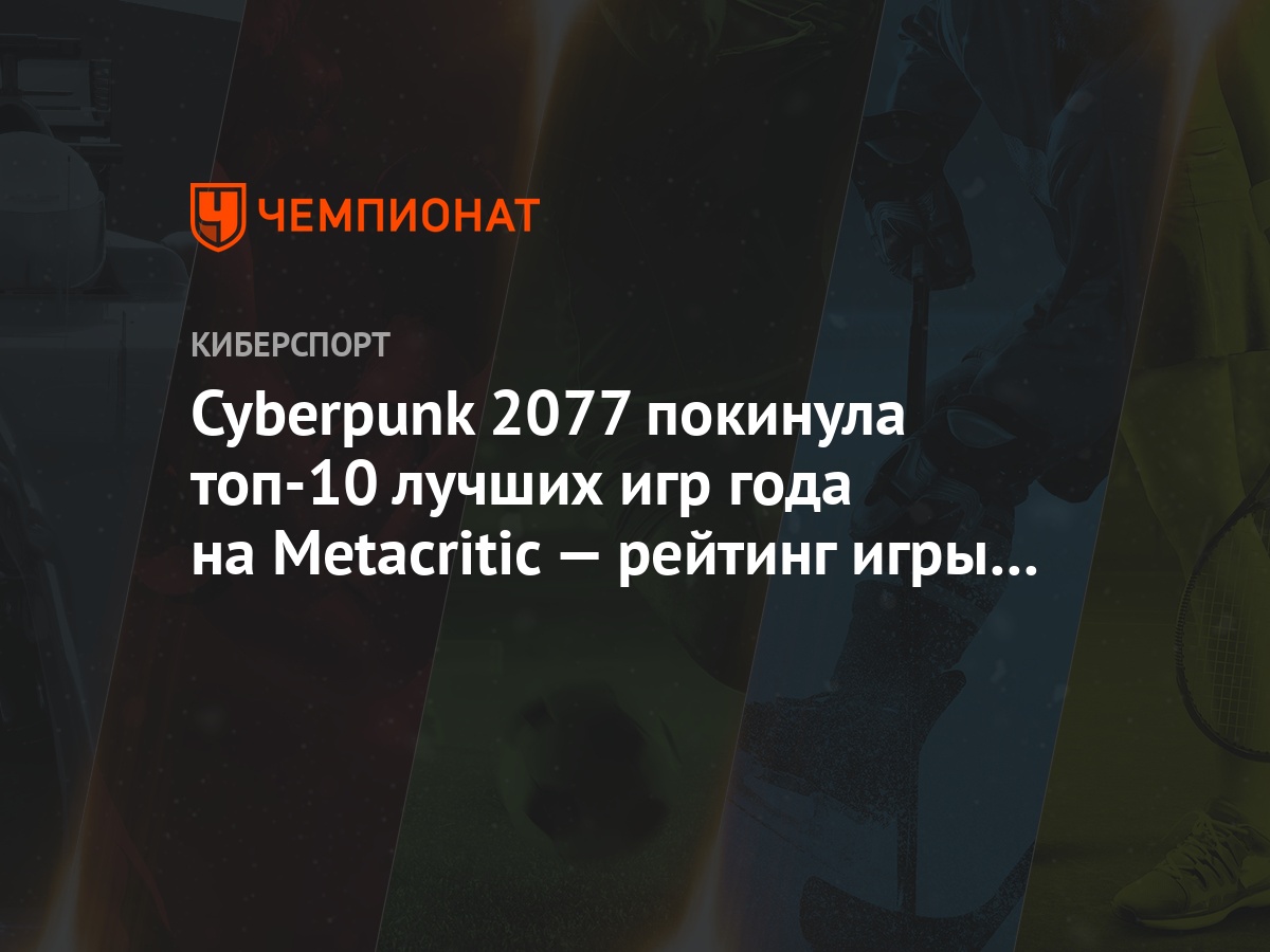 Cyberpunk 2077 покинула топ-10 лучших игр года на Metacritic — рейтинг игры  снизился до 89 - Чемпионат