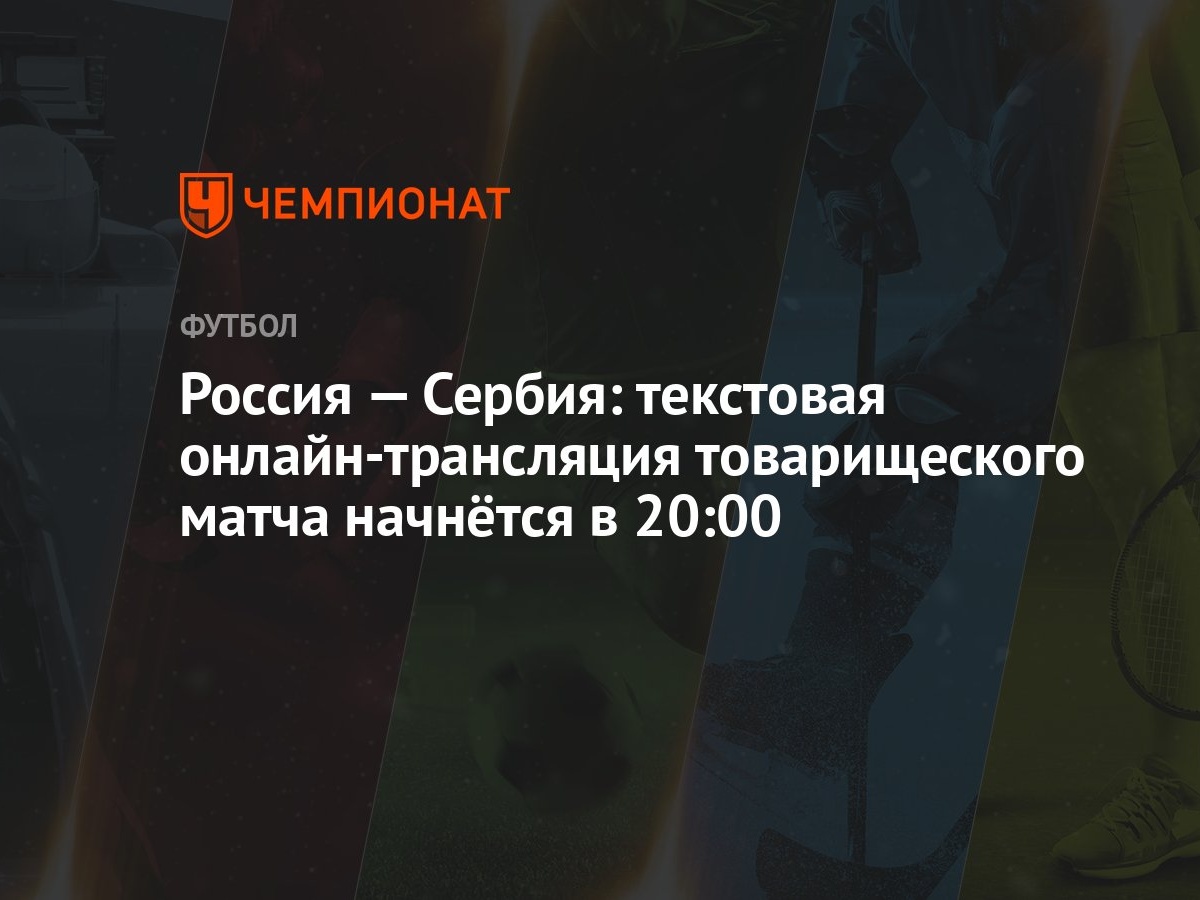 Россия — Сербия: текстовая онлайн-трансляция товарищеского матча начнётся в  20:00 - Чемпионат