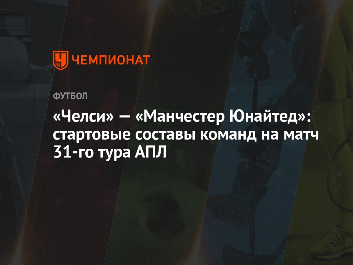 Челси» — «Манчестер Юнайтед»: стартовые составы команд на матч 31-го тура  АПЛ - Чемпионат